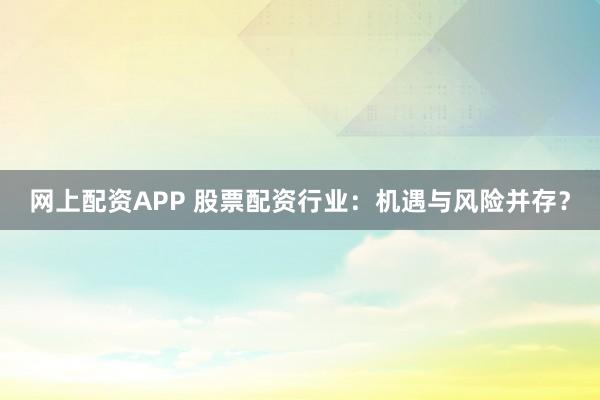 网上配资APP 股票配资行业：机遇与风险并存？