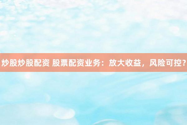 炒股炒股配资 股票配资业务：放大收益，风险可控？