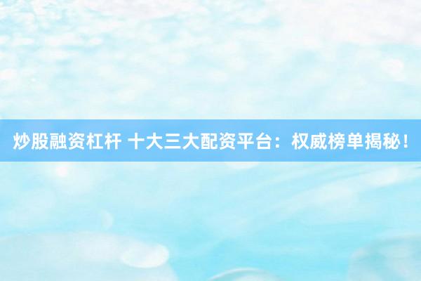 炒股融资杠杆 十大三大配资平台：权威榜单揭秘！