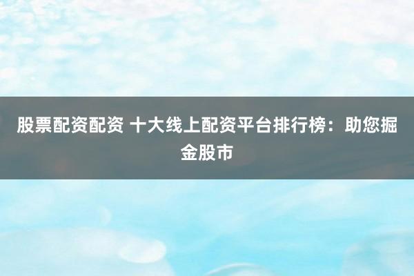股票配资配资 十大线上配资平台排行榜：助您掘金股市
