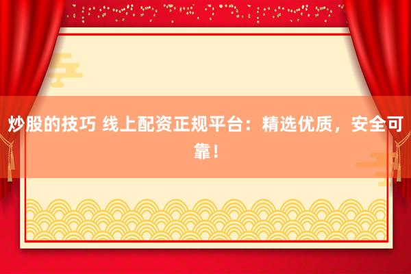 炒股的技巧 线上配资正规平台：精选优质，安全可靠！