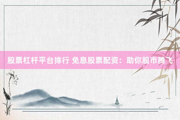 股票杠杆平台排行 免息股票配资：助你股市腾飞