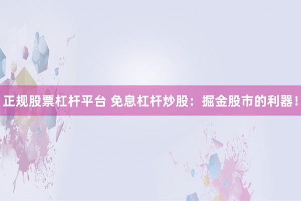 正规股票杠杆平台 免息杠杆炒股：掘金股市的利器！