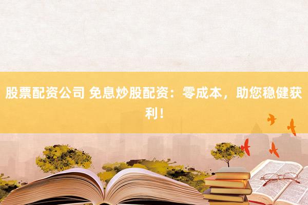 股票配资公司 免息炒股配资：零成本，助您稳健获利！