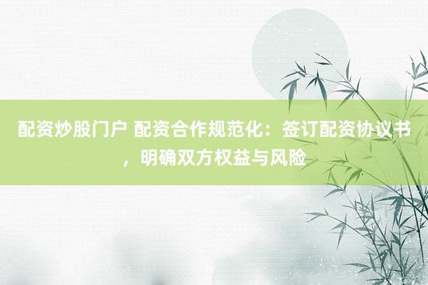 配资炒股门户 配资合作规范化：签订配资协议书，明确双方权益与风险