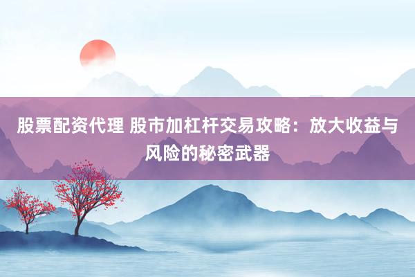 股票配资代理 股市加杠杆交易攻略：放大收益与风险的秘密武器