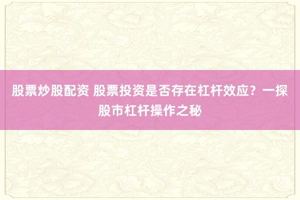 股票炒股配资 股票投资是否存在杠杆效应？一探股市杠杆操作之秘