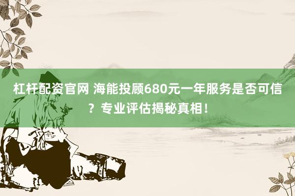 杠杆配资官网 海能投顾680元一年服务是否可信？专业评估揭秘真相！