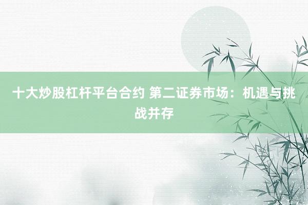 十大炒股杠杆平台合约 第二证券市场：机遇与挑战并存
