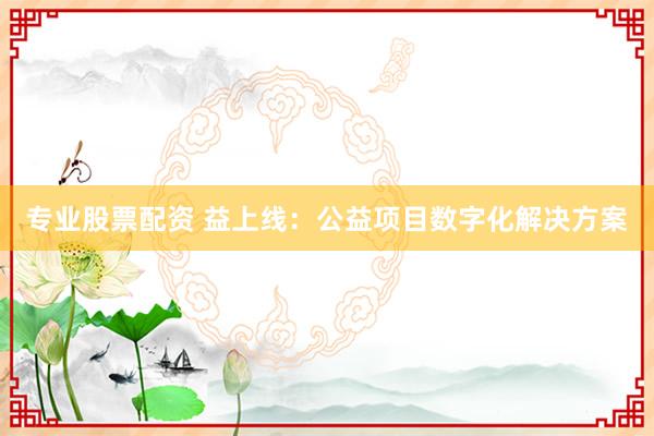 专业股票配资 益上线：公益项目数字化解决方案