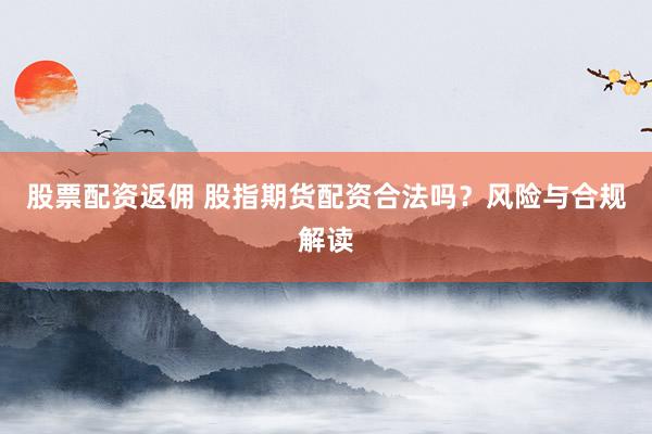 股票配资返佣 股指期货配资合法吗？风险与合规解读