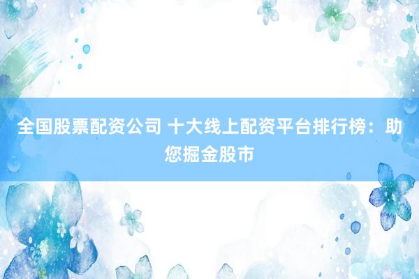 全国股票配资公司 十大线上配资平台排行榜：助您掘金股市