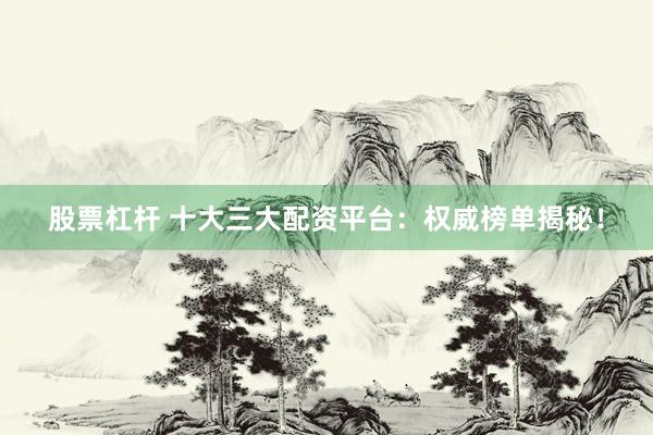 股票杠杆 十大三大配资平台：权威榜单揭秘！