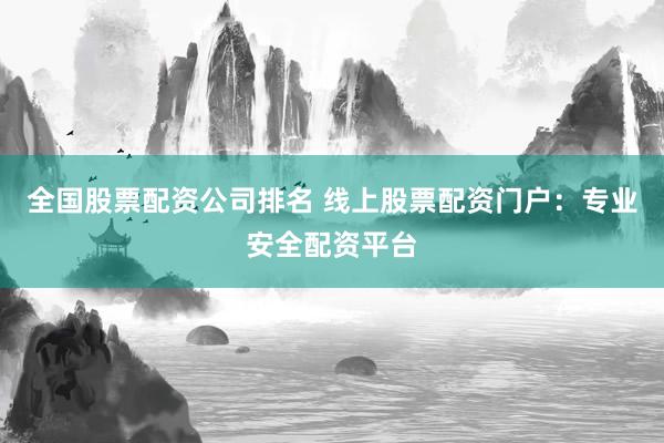 全国股票配资公司排名 线上股票配资门户：专业安全配资平台