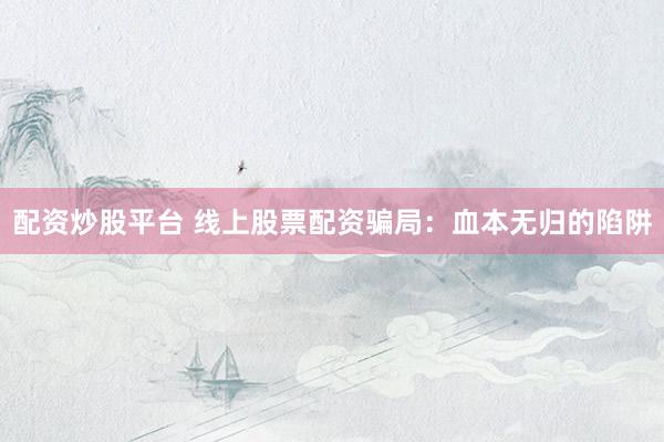 配资炒股平台 线上股票配资骗局：血本无归的陷阱
