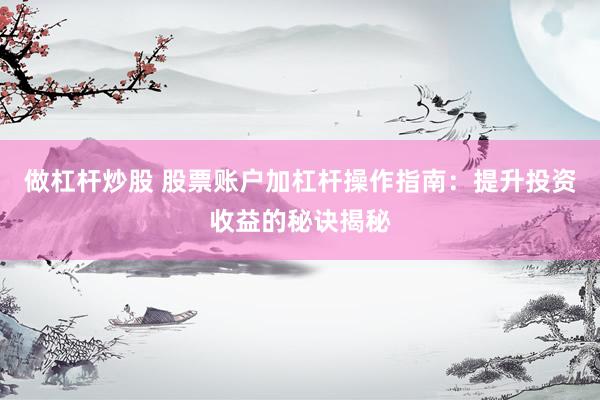 做杠杆炒股 股票账户加杠杆操作指南：提升投资收益的秘诀揭秘