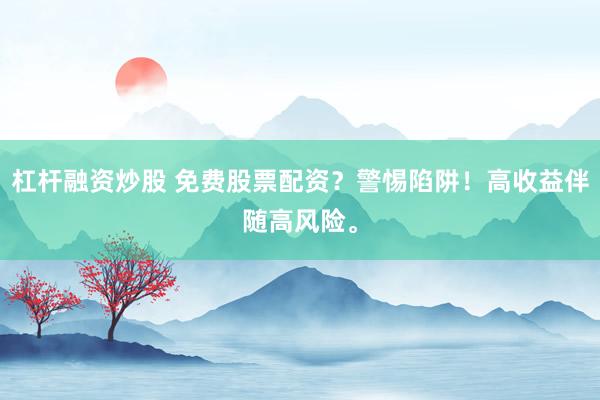 杠杆融资炒股 免费股票配资？警惕陷阱！高收益伴随高风险。