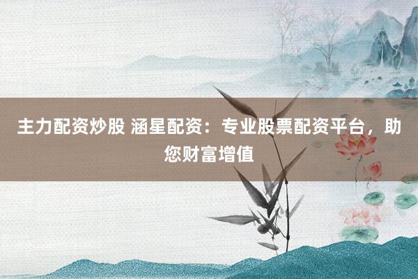 主力配资炒股 涵星配资：专业股票配资平台，助您财富增值