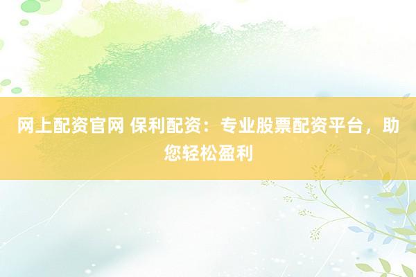 网上配资官网 保利配资：专业股票配资平台，助您轻松盈利