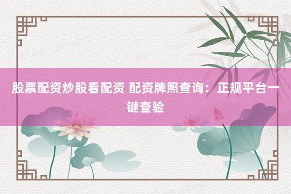 股票配资炒股看配资 配资牌照查询：正规平台一键查验