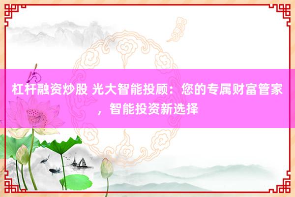 杠杆融资炒股 光大智能投顾：您的专属财富管家，智能投资新选择