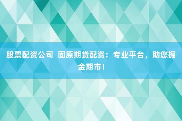 股票配资公司  固原期货配资：专业平台，助您掘金期市！