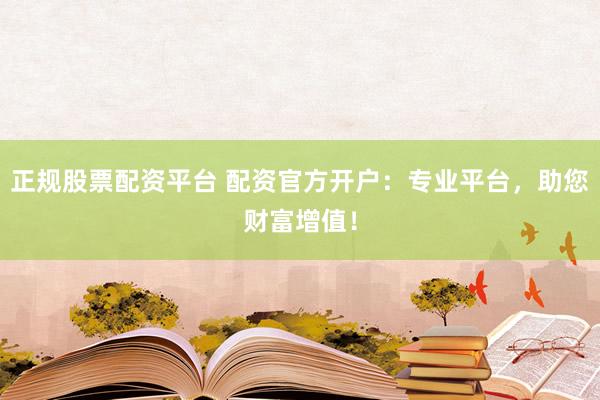 正规股票配资平台 配资官方开户：专业平台，助您财富增值！