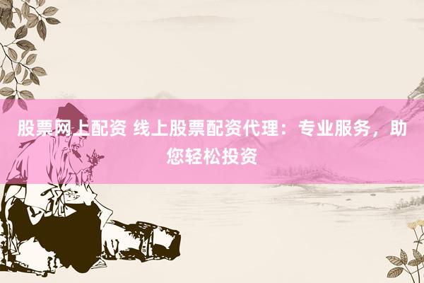 股票网上配资 线上股票配资代理：专业服务，助您轻松投资