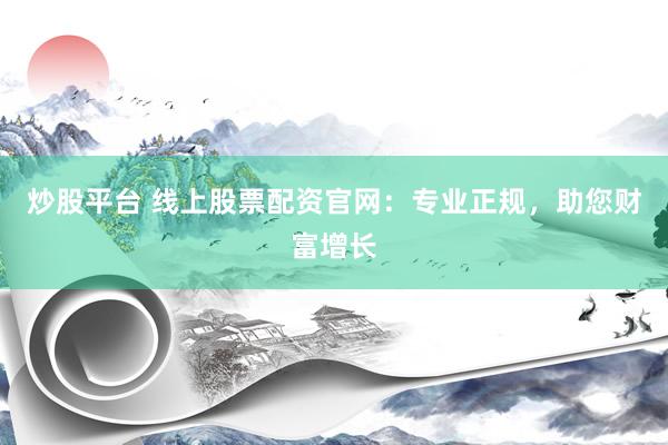 炒股平台 线上股票配资官网：专业正规，助您财富增长