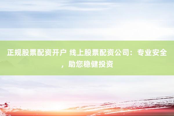 正规股票配资开户 线上股票配资公司：专业安全，助您稳健投资