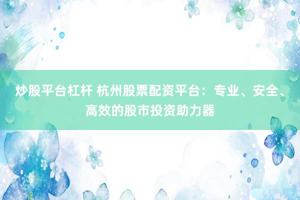 炒股平台杠杆 杭州股票配资平台：专业、安全、高效的股市投资助力器