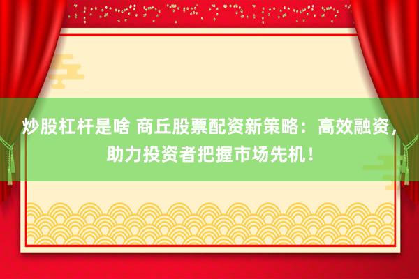 炒股杠杆是啥 商丘股票配资新策略：高效融资，助力投资者把握市场先机！