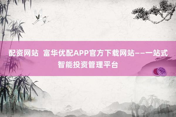配资网站  富华优配APP官方下载网站——一站式智能投资管理平台