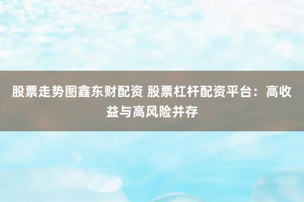 股票走势图鑫东财配资 股票杠杆配资平台：高收益与高风险并存