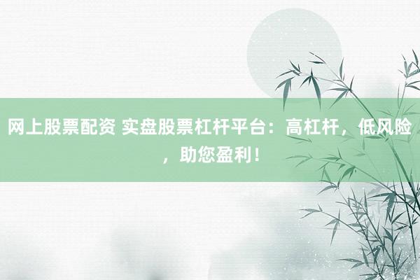 网上股票配资 实盘股票杠杆平台：高杠杆，低风险，助您盈利！