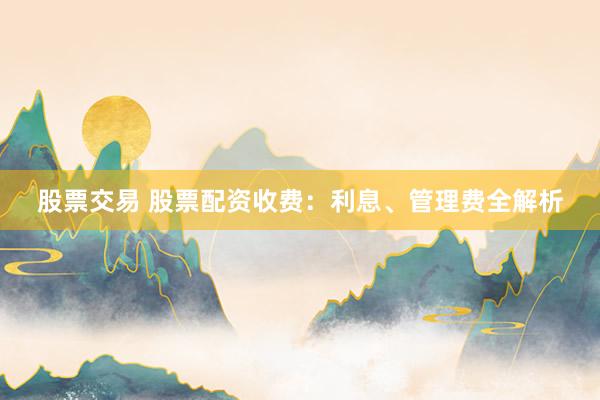 股票交易 股票配资收费：利息、管理费全解析