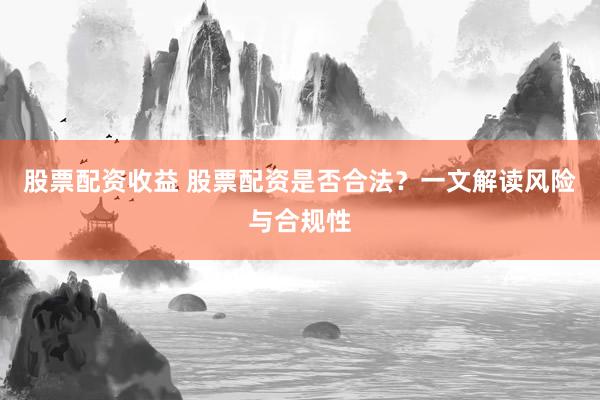 股票配资收益 股票配资是否合法？一文解读风险与合规性
