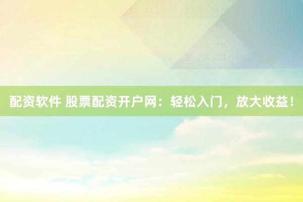 配资软件 股票配资开户网：轻松入门，放大收益！