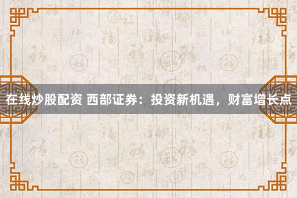 在线炒股配资 西部证券：投资新机遇，财富增长点