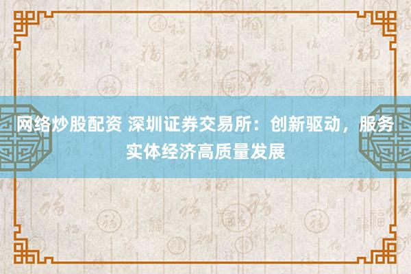 网络炒股配资 深圳证券交易所：创新驱动，服务实体经济高质量发展