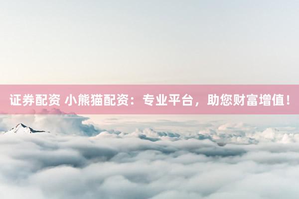 证券配资 小熊猫配资：专业平台，助您财富增值！