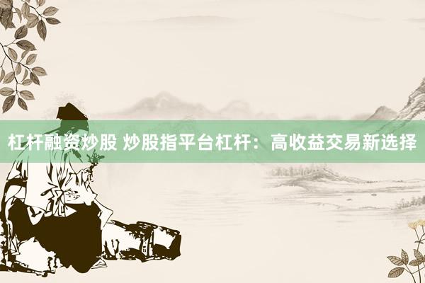 杠杆融资炒股 炒股指平台杠杆：高收益交易新选择