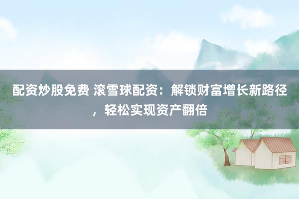 配资炒股免费 滚雪球配资：解锁财富增长新路径，轻松实现资产翻倍