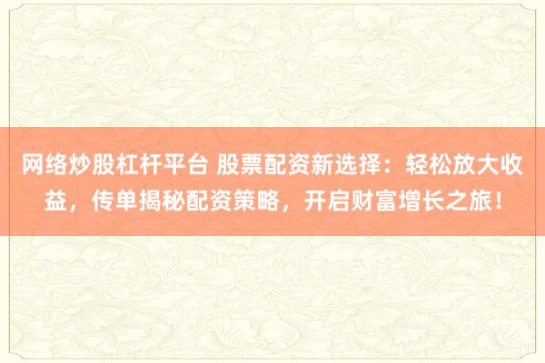 网络炒股杠杆平台 股票配资新选择：轻松放大收益，传单揭秘配资策略，开启财富增长之旅！