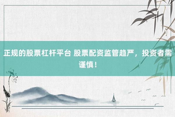 正规的股票杠杆平台 股票配资监管趋严，投资者需谨慎！
