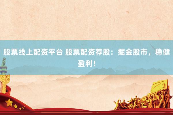 股票线上配资平台 股票配资荐股：掘金股市，稳健盈利！