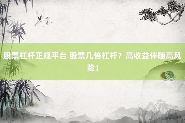 股票杠杆正规平台 股票几倍杠杆？高收益伴随高风险！