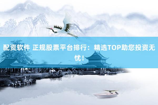 配资软件 正规股票平台排行：精选TOP助您投资无忧！