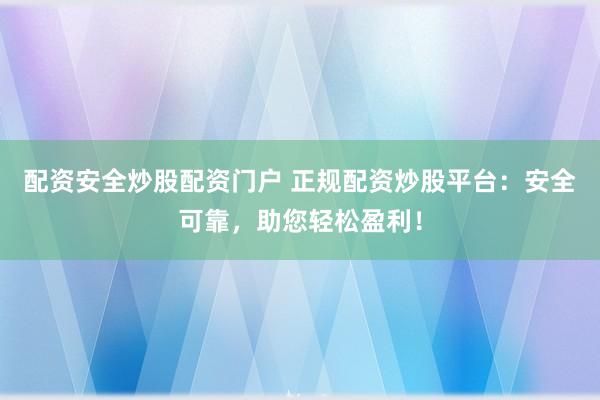 配资安全炒股配资门户 正规配资炒股平台：安全可靠，助您轻松盈利！