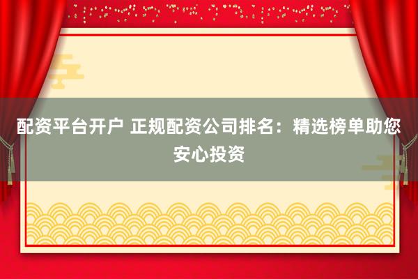 配资平台开户 正规配资公司排名：精选榜单助您安心投资